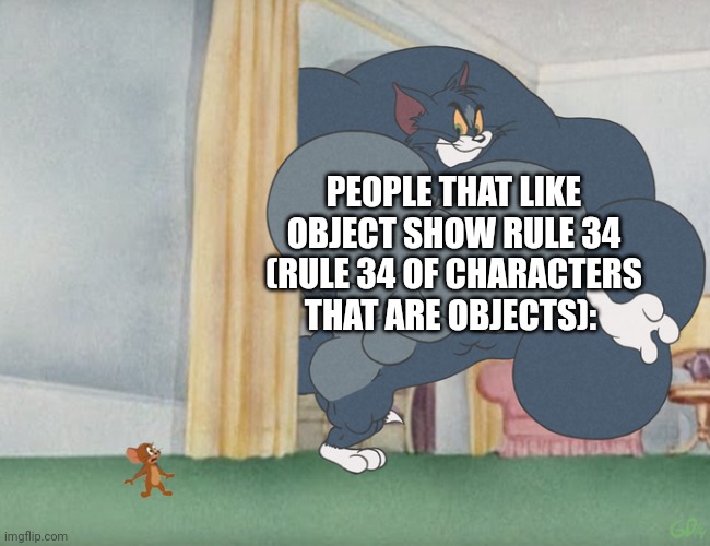 Buff Tom and Jerry Meme Template | PEOPLE THAT LIKE OBJECT SHOW RULE 34 (RULE 34 OF CHARACTERS THAT ARE OBJECTS): | image tagged in buff tom and jerry meme template | made w/ Imgflip meme maker