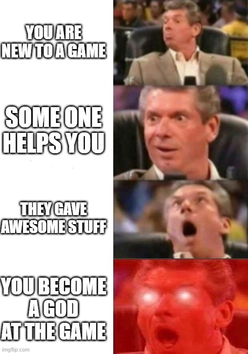 games | YOU ARE NEW TO A GAME; SOME ONE HELPS YOU; THEY GAVE AWESOME STUFF; YOU BECOME A GOD AT THE GAME | image tagged in mr mcmahon reaction | made w/ Imgflip meme maker