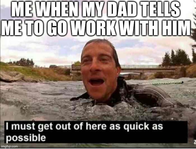 I must get out of here as quick as possible | ME WHEN MY DAD TELLS ME TO GO WORK WITH HIM | image tagged in i must get out of here as quick as possible,fun,memes,dad,work | made w/ Imgflip meme maker