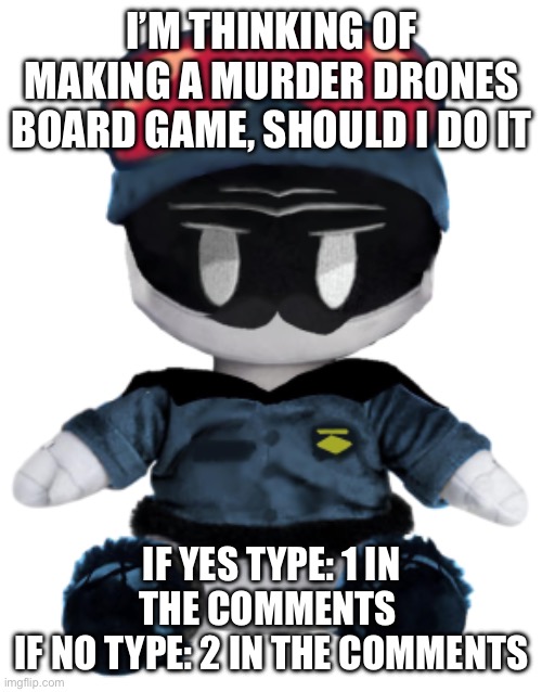 If I do end up doing it I will post a photo of the game | I’M THINKING OF MAKING A MURDER DRONES BOARD GAME, SHOULD I DO IT; IF YES TYPE: 1 IN THE COMMENTS 
IF NO TYPE: 2 IN THE COMMENTS | image tagged in khan plushie | made w/ Imgflip meme maker