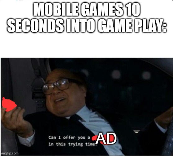 I hate mobile games nowadays | MOBILE GAMES 10 SECONDS INTO GAME PLAY:; AD | image tagged in can i offer you a nice egg in this trying time | made w/ Imgflip meme maker