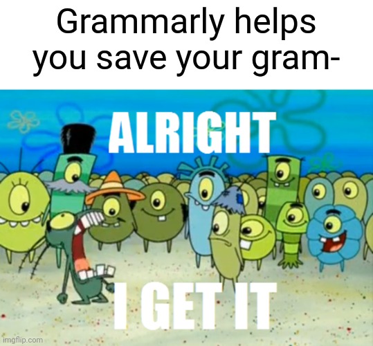 It's the same thing every day | Grammarly helps you save your gram- | image tagged in alright i get it,memes,funny,grammarly | made w/ Imgflip meme maker