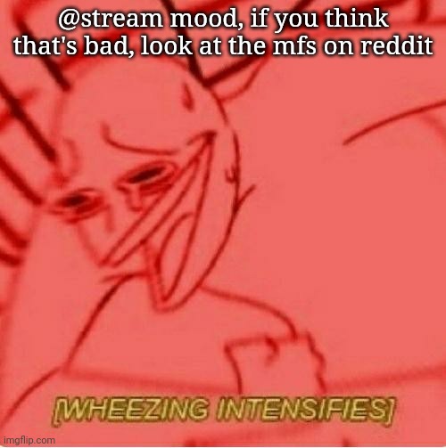 . | @stream mood, if you think that's bad, look at the mfs on reddit | image tagged in wheeze | made w/ Imgflip meme maker