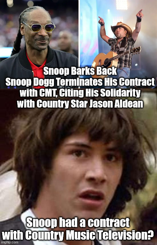 Snoop Barks Back
Snoop Dogg Terminates His Contract with CMT, Citing His Solidarity with Country Star Jason Aldean; Snoop had a contract with Country Music Television? | image tagged in conspiracy keanu,snoop dogg,country music | made w/ Imgflip meme maker