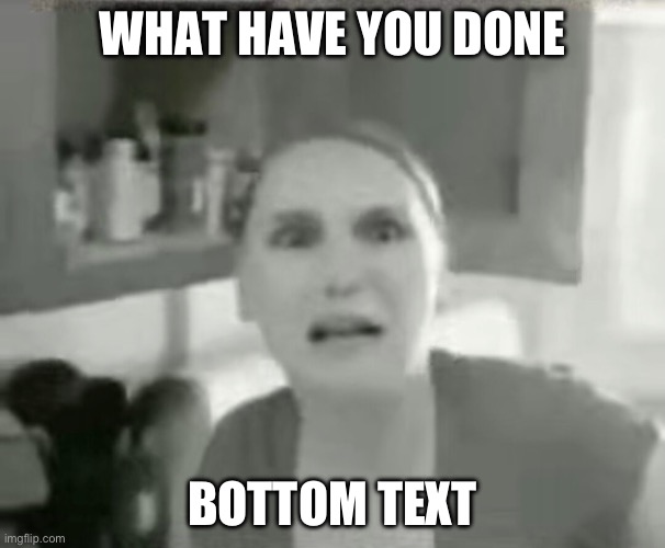 WHY | WHAT HAVE YOU DONE; BOTTOM TEXT | image tagged in why | made w/ Imgflip meme maker