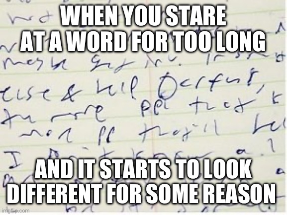 Why though? | WHEN YOU STARE AT A WORD FOR TOO LONG; AND IT STARTS TO LOOK DIFFERENT FOR SOME REASON | image tagged in sloppy handwriting,relatable,relatable memes,staring,words | made w/ Imgflip meme maker