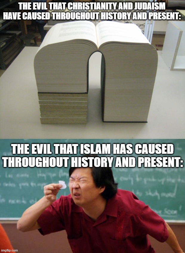 Simple Facts Don't Lie | THE EVIL THAT CHRISTIANITY AND JUDAISM HAVE CAUSED THROUGHOUT HISTORY AND PRESENT:; THE EVIL THAT ISLAM HAS CAUSED THROUGHOUT HISTORY AND PRESENT: | image tagged in huge book,tiny piece of paper,christians,christianity,judaism,islamophobia | made w/ Imgflip meme maker