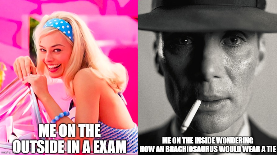 Barbie vs Oppenheimer | ME ON THE OUTSIDE IN A EXAM; ME ON THE INSIDE WONDERING HOW AN BRACHIOSAURUS WOULD WEAR A TIE | image tagged in barbie vs oppenheimer | made w/ Imgflip meme maker