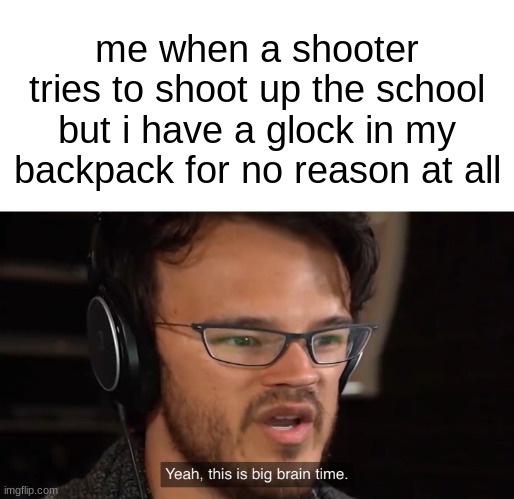 Yeah, this is big brain time | me when a shooter tries to shoot up the school but i have a glock in my backpack for no reason at all | image tagged in yeah this is big brain time | made w/ Imgflip meme maker