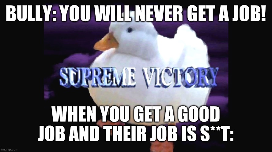 Lol | BULLY: YOU WILL NEVER GET A JOB! WHEN YOU GET A GOOD JOB AND THEIR JOB IS S**T: | image tagged in supreme victory duck | made w/ Imgflip meme maker