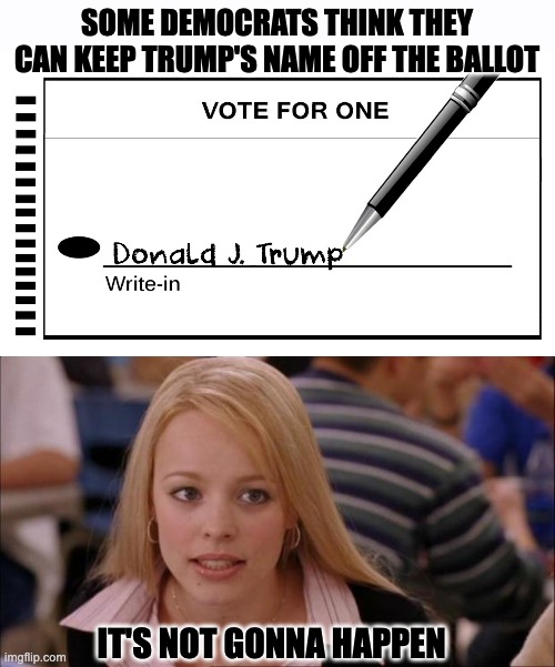 Trying Every Trick in the Book (and even some that aren't) | SOME DEMOCRATS THINK THEY CAN KEEP TRUMP'S NAME OFF THE BALLOT; IT'S NOT GONNA HAPPEN | image tagged in it's not gonna happen,trump,election,2024 | made w/ Imgflip meme maker