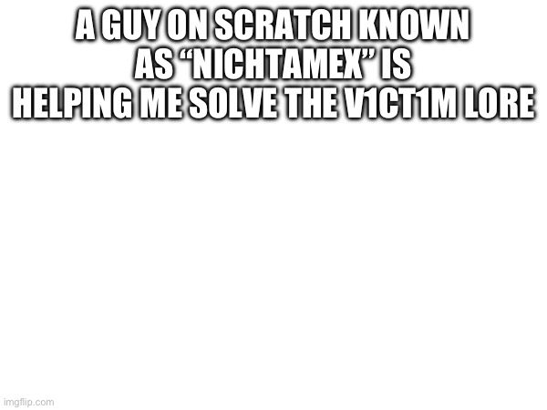 Ong | A GUY ON SCRATCH KNOWN AS “NICHTAMEX” IS HELPING ME SOLVE THE V1CT1M LORE | image tagged in v1ct1m arg,lore | made w/ Imgflip meme maker