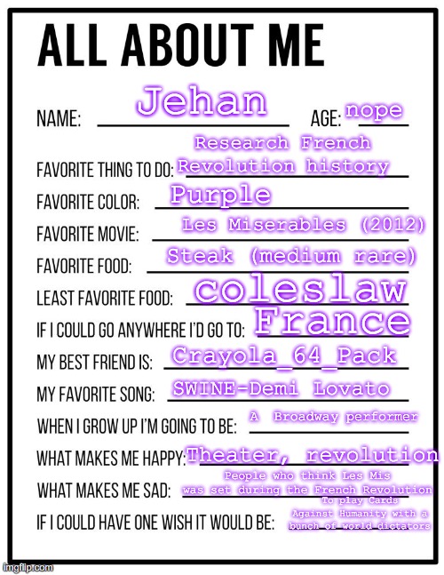 hoppin on this lil trend here | Jehan; nope; Research French Revolution history; Purple; Les Miserables (2012); Steak (medium rare); coleslaw; France; Crayola_64_Pack; SWINE-Demi Lovato; A  Broadway performer; Theater, revolution; People who think Les Mis was set during the French Revolution; To play Cards Against Humanity with a bunch of world dictators | image tagged in all about me card | made w/ Imgflip meme maker