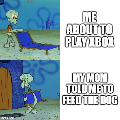 Squidward chair | ME ABOUT TO PLAY XBOX; MY MOM TOLD ME TO FEED THE DOG | image tagged in squidward chair,spongebob | made w/ Imgflip meme maker