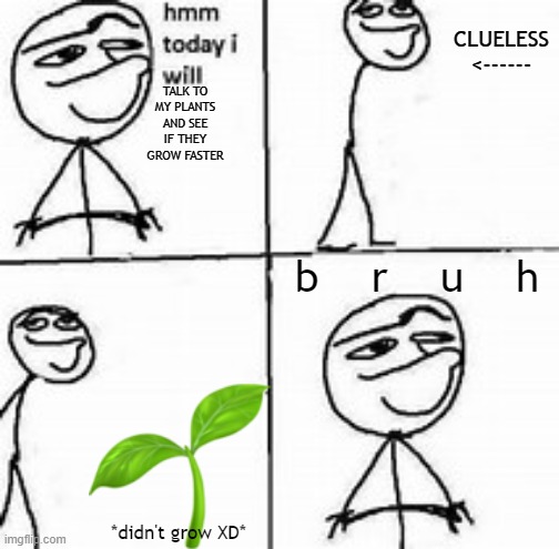 AI helped wit making this ass meme | CLUELESS
<------; TALK TO MY PLANTS AND SEE IF THEY GROW FASTER; b    r    u    h; *didn't grow XD* | image tagged in hmm today i will | made w/ Imgflip meme maker