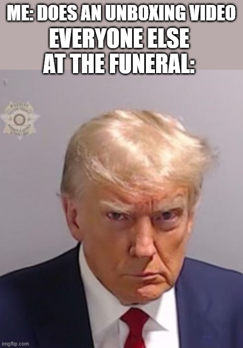 Donald Trump Mugshot | ME: DOES AN UNBOXING VIDEO; EVERYONE ELSE AT THE FUNERAL: | image tagged in donald trump mugshot | made w/ Imgflip meme maker
