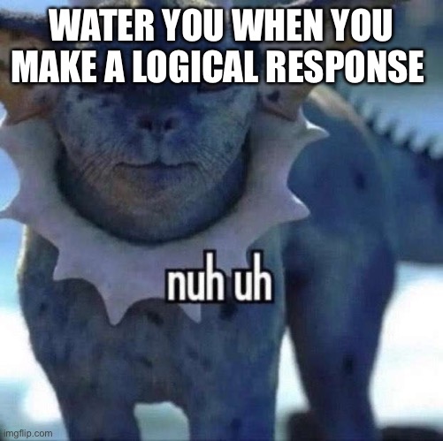 “But team wheatley has committed several crimes such as, bombing, assassination” water you: “nuh uh | WATER YOU WHEN YOU MAKE A LOGICAL RESPONSE | image tagged in nuh uh | made w/ Imgflip meme maker