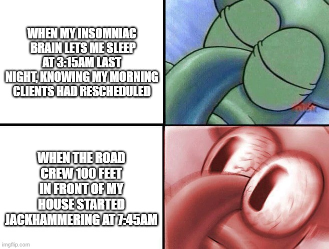The universe hates me | WHEN MY INSOMNIAC  BRAIN LETS ME SLEEP AT 3:15AM LAST NIGHT, KNOWING MY MORNING CLIENTS HAD RESCHEDULED; WHEN THE ROAD CREW 100 FEET IN FRONT OF MY HOUSE STARTED JACKHAMMERING AT 7:45AM | image tagged in sleeping squidward | made w/ Imgflip meme maker