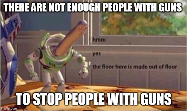 hmm yes the floor here is made out of floor | THERE ARE NOT ENOUGH PEOPLE WITH GUNS TO STOP PEOPLE WITH GUNS | image tagged in hmm yes the floor here is made out of floor | made w/ Imgflip meme maker