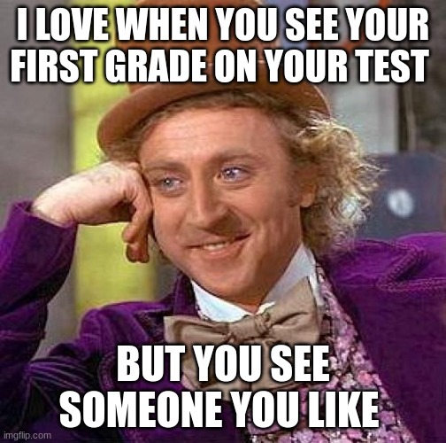 Creepy Condescending Wonka | I LOVE WHEN YOU SEE YOUR FIRST GRADE ON YOUR TEST; BUT YOU SEE SOMEONE YOU LIKE | image tagged in memes,creepy condescending wonka | made w/ Imgflip meme maker