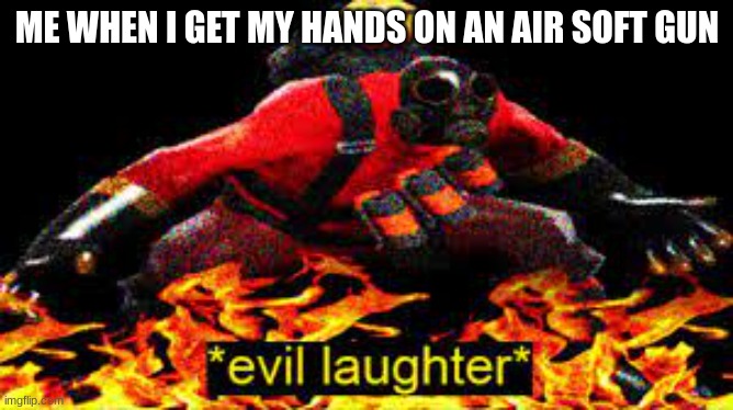 ye | ME WHEN I GET MY HANDS ON AN AIR SOFT GUN | image tagged in evil laughter | made w/ Imgflip meme maker