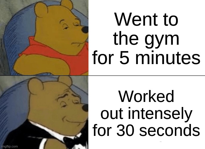 Tuxedo Winnie The Pooh Meme | Went to the gym for 5 minutes; Worked out intensely for 30 seconds | image tagged in memes,tuxedo winnie the pooh | made w/ Imgflip meme maker