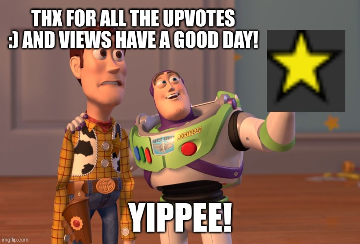 X, X Everywhere | THX FOR ALL THE UPVOTES :) AND VIEWS HAVE A GOOD DAY! YIPPEE! | image tagged in memes,x x everywhere | made w/ Imgflip meme maker