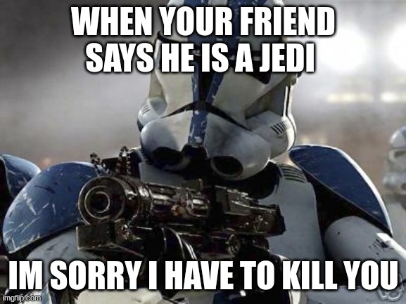 Clone trooper | WHEN YOUR FRIEND SAYS HE IS A JEDI; IM SORRY I HAVE TO KILL YOU | image tagged in clone trooper | made w/ Imgflip meme maker