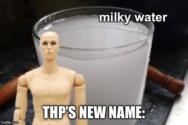 I just noticed | THP’S NEW NAME: | image tagged in milky water | made w/ Imgflip meme maker
