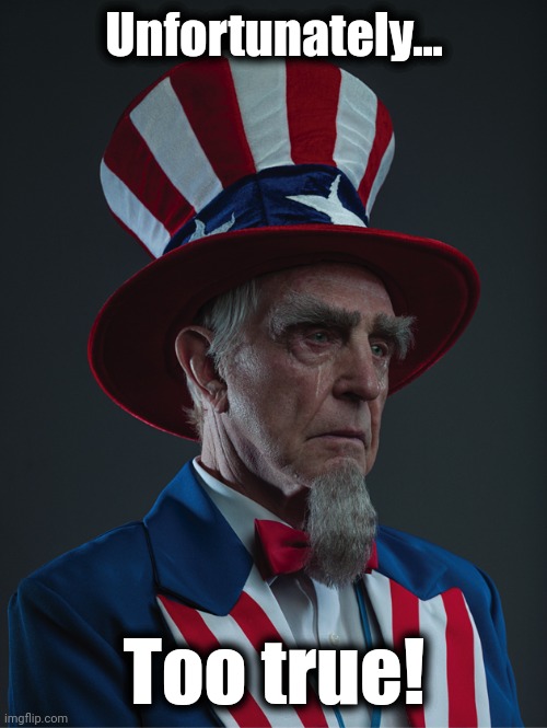 Uncle Sam Crying | Unfortunately... Too true! | image tagged in uncle sam crying | made w/ Imgflip meme maker