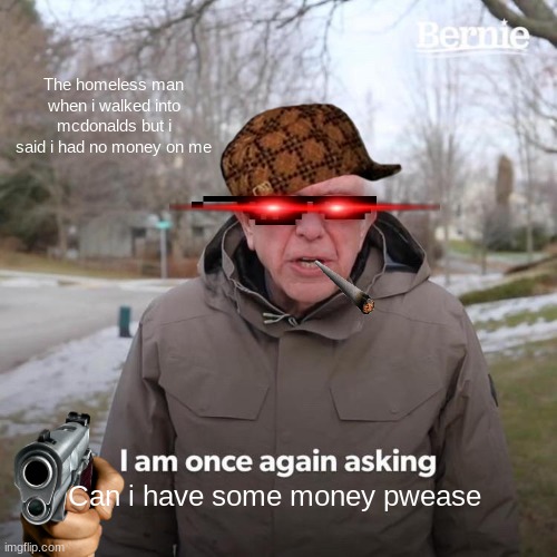 Bernie I Am Once Again Asking For Your Support Meme | The homeless man when i walked into mcdonalds but i said i had no money on me; Can i have some money pwease | image tagged in memes,bernie i am once again asking for your support | made w/ Imgflip meme maker