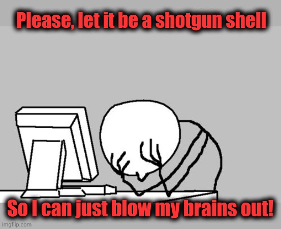 Computer Guy Facepalm Meme | Please, let it be a shotgun shell So I can just blow my brains out! | image tagged in memes,computer guy facepalm | made w/ Imgflip meme maker
