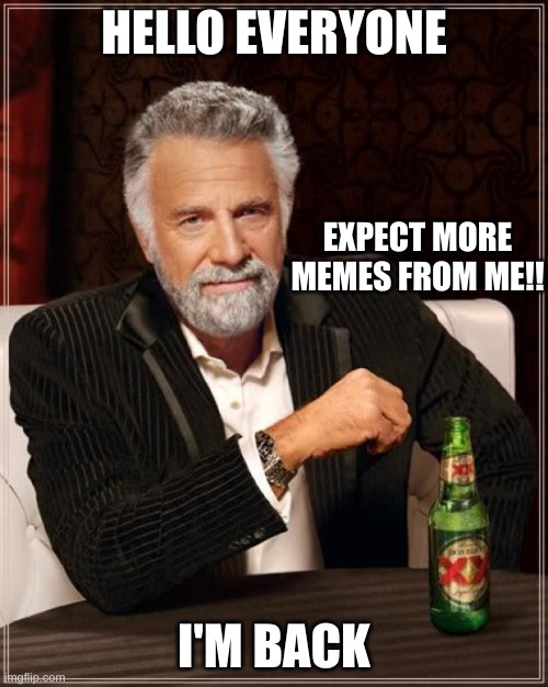 I'm Back!!!!!!! | HELLO EVERYONE; EXPECT MORE MEMES FROM ME!! I'M BACK | image tagged in memes,the most interesting man in the world | made w/ Imgflip meme maker