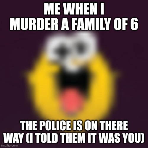 FUNNY FUNNY FUNNY FUNNY FUNNY FUNNY FUNNY FUNNY FUNNY FUNNY FUNNY FUNNY FUNNY FUNNY | ME WHEN I MURDER A FAMILY OF 6; THE POLICE IS ON THERE WAY (I TOLD THEM IT WAS YOU) | image tagged in funny,murder | made w/ Imgflip meme maker