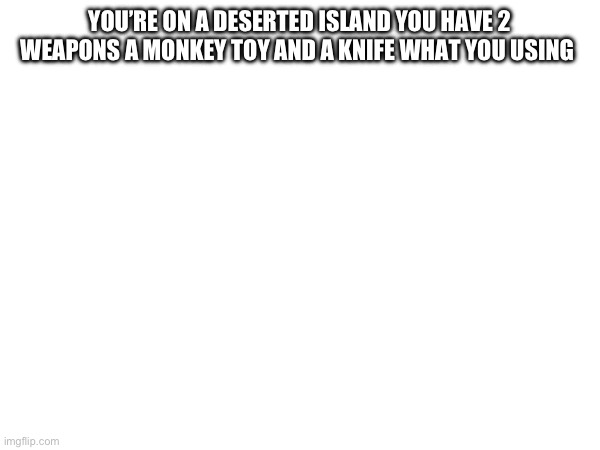 YOU’RE ON A DESERTED ISLAND YOU HAVE 2 WEAPONS A MONKEY TOY AND A KNIFE WHAT YOU USING | made w/ Imgflip meme maker