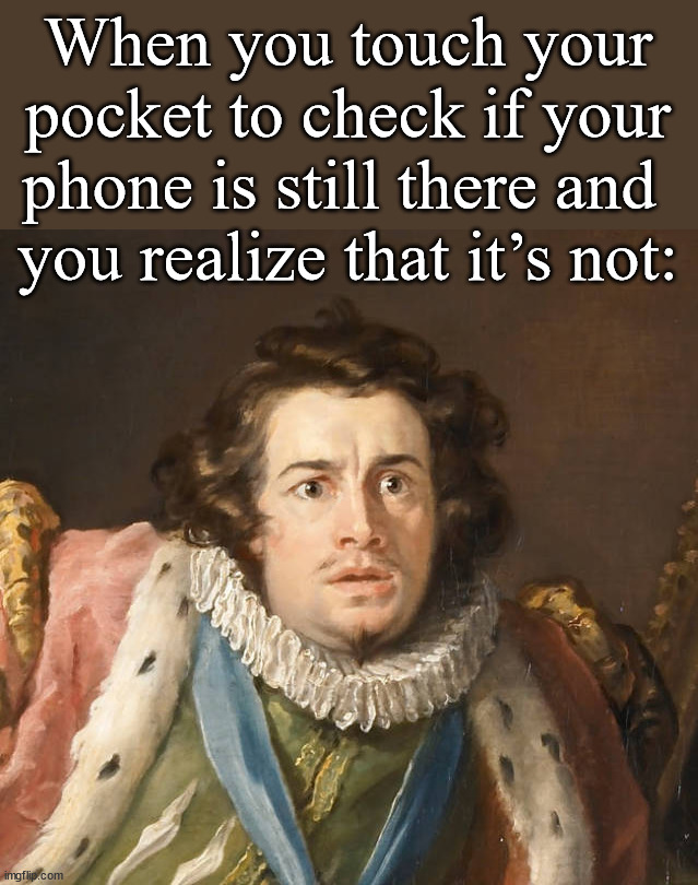 When you touch your pocket to check if your phone is still there and 
you realize that it’s not: | made w/ Imgflip meme maker