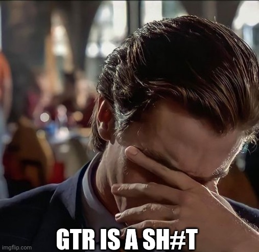 Sad Patrick Bateman | GTR IS A SH#T | image tagged in sad patrick bateman | made w/ Imgflip meme maker