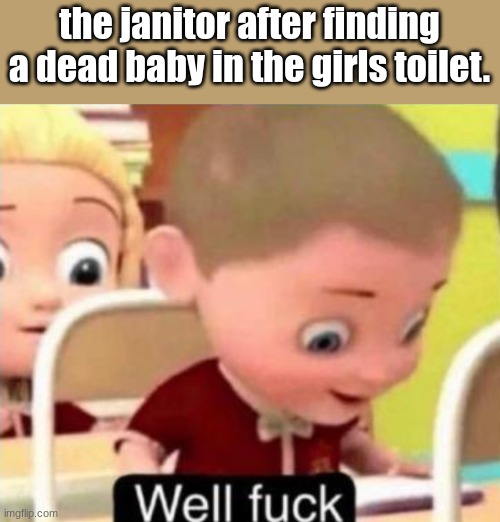 too far. | the janitor after finding a dead baby in the girls toilet. | image tagged in well frick,funny,dark humor,school | made w/ Imgflip meme maker
