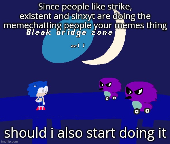 Bleak bridge zone act 1 (Art by normalcore) | Since people like strike, existent and sinxyt are doing the memechatting people your memes thing; should i also start doing it | image tagged in bleak bridge zone act 1 art by normalcore | made w/ Imgflip meme maker