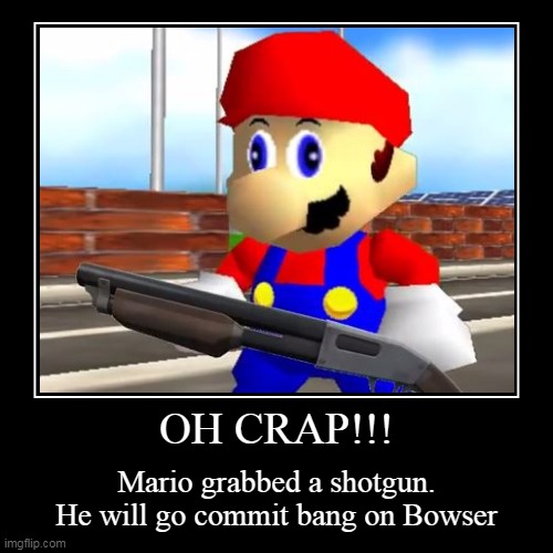 MARIO, STOP! | OH CRAP!!! | Mario grabbed a shotgun. He will go commit bang on Bowser | image tagged in funny,demotivationals | made w/ Imgflip demotivational maker