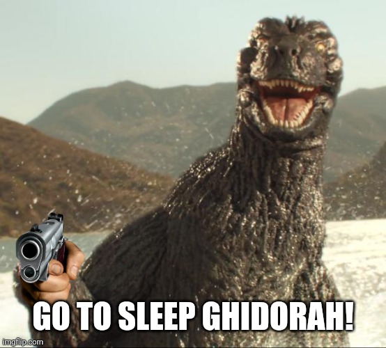 Go to Sleep! | GO TO SLEEP GHIDORAH! | image tagged in godzilla approved | made w/ Imgflip meme maker