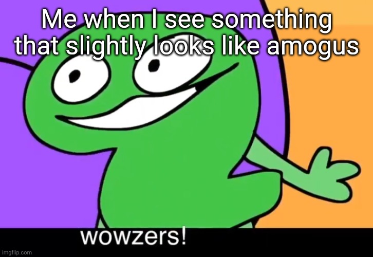 Wowzers! | Me when I see something that slightly looks like amogus | image tagged in wowzers | made w/ Imgflip meme maker