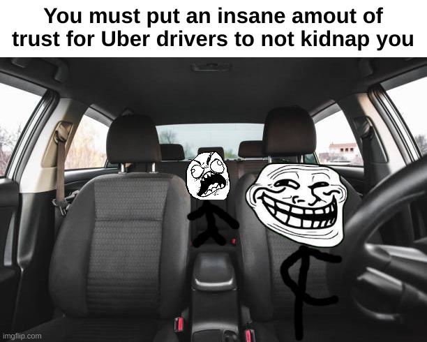 New fear unlocked | You must put an insane amout of trust for Uber drivers to not kidnap you | image tagged in memes,funny,uber,fear,kidnap,front page plz | made w/ Imgflip meme maker