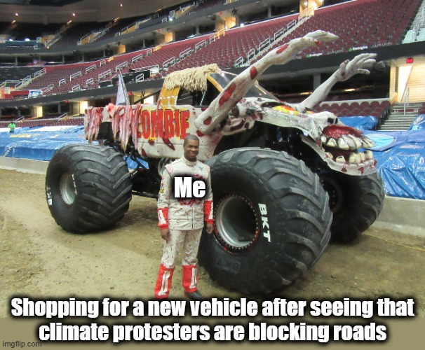 Me; Shopping for a new vehicle after seeing that
climate protesters are blocking roads | image tagged in memes,climate protesters,democrats,monster truck,roads,joe biden | made w/ Imgflip meme maker