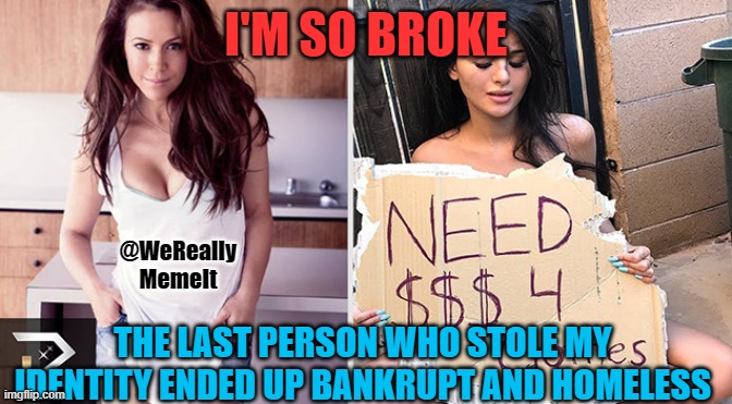 From Rich To Poor | I'M SO BROKE; @WeReally
MemeIt; THE LAST PERSON WHO STOLE MY IDENTITY ENDED UP BANKRUPT AND HOMELESS | image tagged in from rich to poor,homeless,bankrupt,identity theft | made w/ Imgflip meme maker