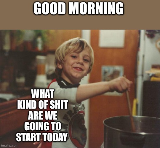 stirring the pot | GOOD MORNING; WHAT KIND OF SHIT ARE WE GOING TO START TODAY | image tagged in stirring the pot | made w/ Imgflip meme maker