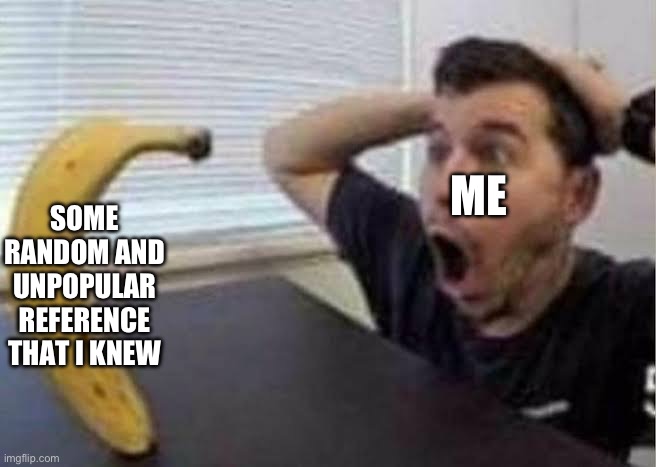 W O A H | ME; SOME RANDOM AND UNPOPULAR REFERENCE THAT I KNEW | image tagged in guy shocked at banana | made w/ Imgflip meme maker