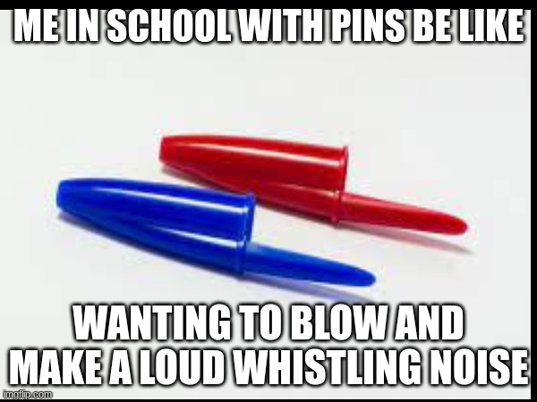 me in school with one | ME IN SCHOOL WITH PINS BE LIKE; WANTING TO BLOW AND MAKE A LOUD WHISTLING NOISE | image tagged in help me | made w/ Imgflip meme maker