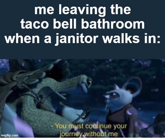 Oogway You must continue your journey without me | me leaving the taco bell bathroom when a janitor walks in: | image tagged in oogway you must continue your journey without me | made w/ Imgflip meme maker