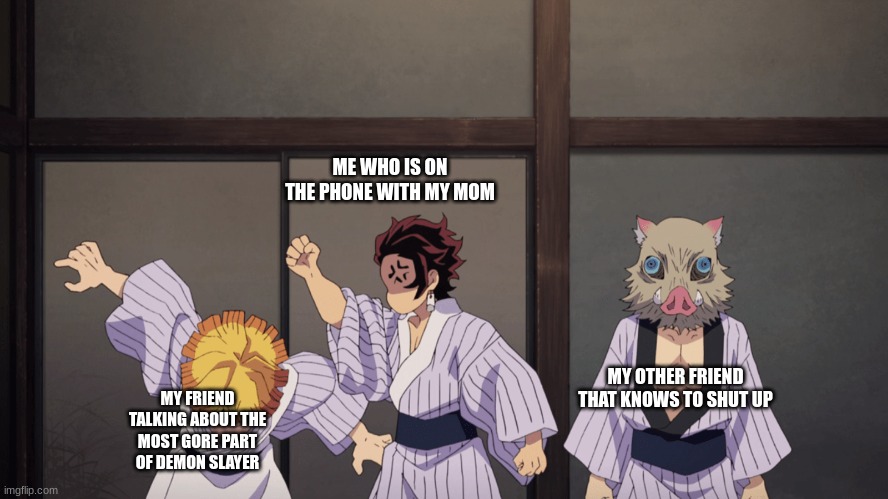 There's always that one friend.......... | ME WHO IS ON THE PHONE WITH MY MOM; MY OTHER FRIEND THAT KNOWS TO SHUT UP; MY FRIEND TALKING ABOUT THE MOST GORE PART OF DEMON SLAYER | image tagged in demon slayer | made w/ Imgflip meme maker